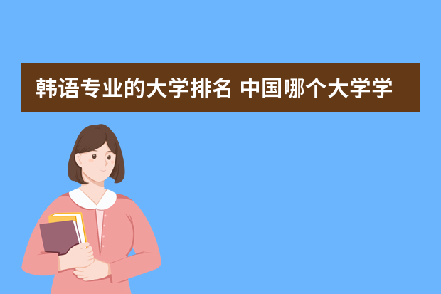 韩语专业的大学排名 中国哪个大学学韩语最好？